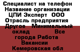 Специалист на телефон › Название организации ­ ЦПИ Эксперт, ООО › Отрасль предприятия ­ Другое › Минимальный оклад ­ 14 000 - Все города Работа » Вакансии   . Кемеровская обл.,Прокопьевск г.